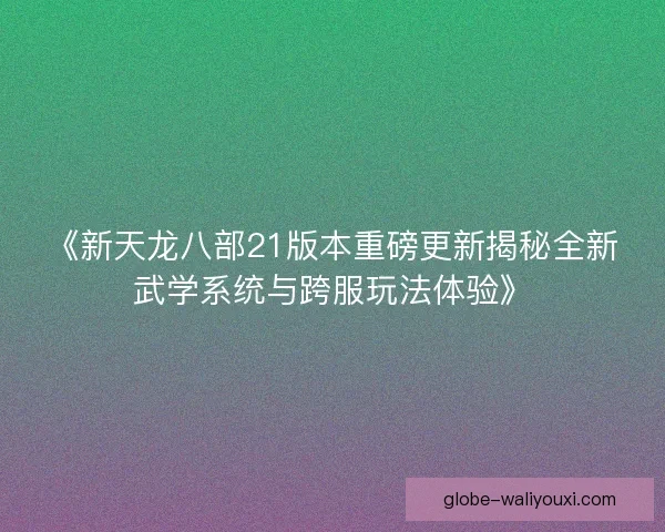 《新天龙八部21版本重磅更新揭秘全新武学系统与跨服玩法体验》