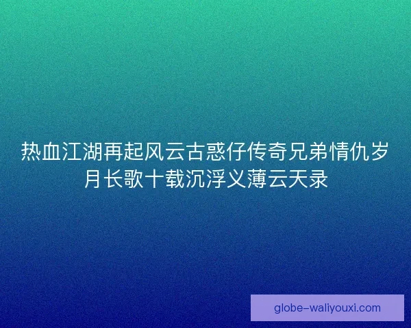 热血江湖再起风云古惑仔传奇兄弟情仇岁月长歌十载沉浮义薄云天录