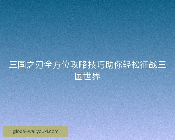 三国之刃全方位攻略技巧助你轻松征战三国世界