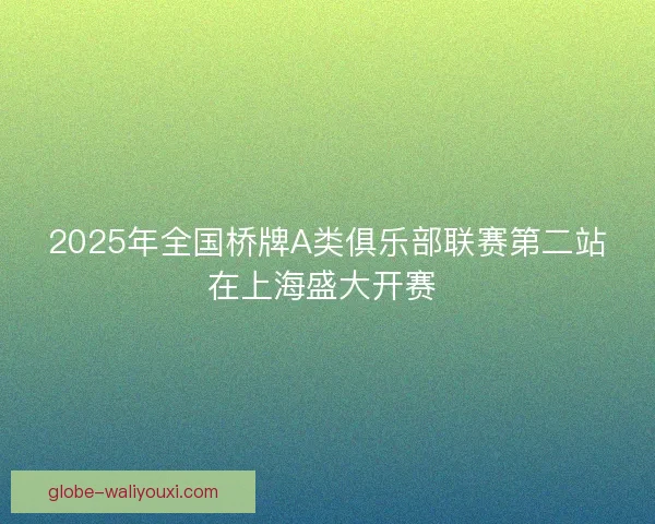 2025年全国桥牌A类俱乐部联赛第二站在上海盛大开赛 