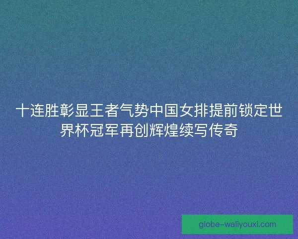 十连胜彰显王者气势中国女排提前锁定世界杯冠军再创辉煌续写传奇